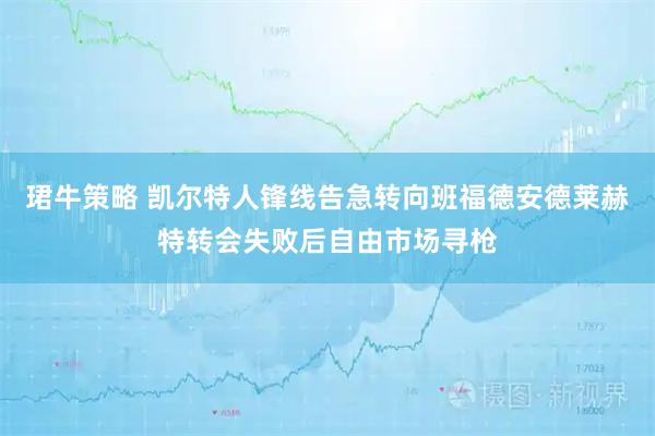 珺牛策略 凯尔特人锋线告急转向班福德安德莱赫特转会失败后自由市场寻枪