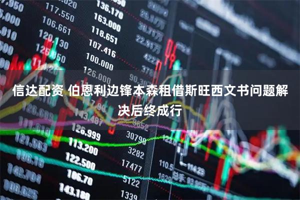 信达配资 伯恩利边锋本森租借斯旺西文书问题解决后终成行