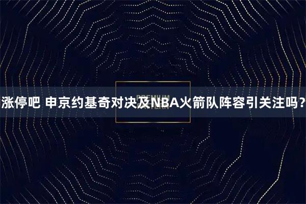 涨停吧 申京约基奇对决及NBA火箭队阵容引关注吗？