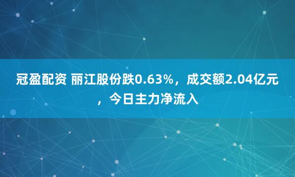 冠盈配资 丽江股份跌0.63%，成交额2.04亿元，今日主力净流入