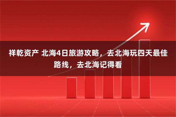 祥乾资产 北海4日旅游攻略，去北海玩四天最佳路线，去北海记得看