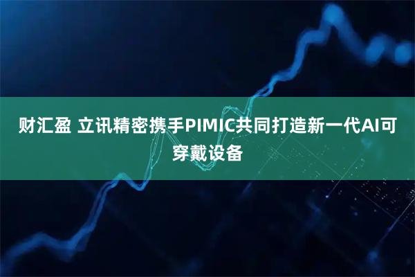 财汇盈 立讯精密携手PIMIC共同打造新一代AI可穿戴设备