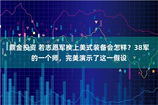 鼎金投资 若志愿军换上美式装备会怎样？38军的一个师，完美演示了这一假设