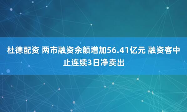 杜德配资 两市融资余额增加56.41亿元 融资客中止连续3日净卖出