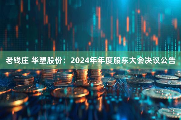 老钱庄 华塑股份：2024年年度股东大会决议公告