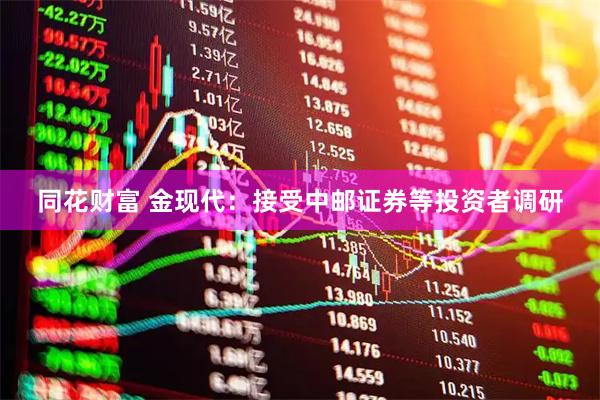 同花财富 金现代：接受中邮证券等投资者调研