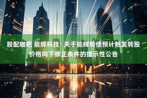 股配咖吧 能辉科技: 关于能辉转债预计触发转股价格向下修正条件的提示性公告