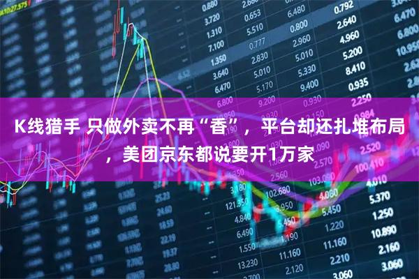 K线猎手 只做外卖不再“香”，平台却还扎堆布局，美团京东都说要开1万家