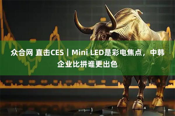 众合网 直击CES｜Mini LED是彩电焦点，中韩企业比拼谁更出色