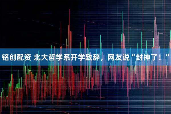 铭创配资 北大哲学系开学致辞，网友说“封神了！”