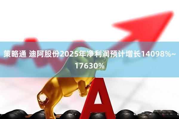 策略通 迪阿股份2025年净利润预计增长14098%~17630%