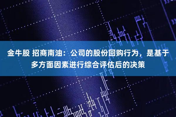 金牛股 招商南油：公司的股份回购行为，是基于多方面因素进行综合评估后的决策