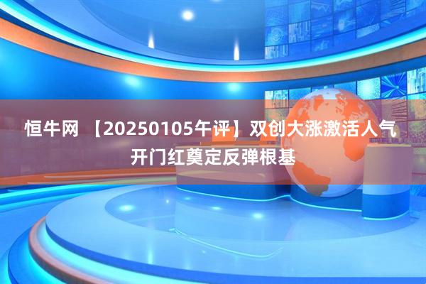 恒牛网 【20250105午评】双创大涨激活人气 开门红奠定反弹根基