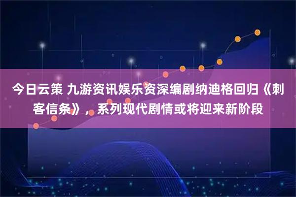 今日云策 九游资讯娱乐资深编剧纳迪格回归《刺客信条》，系列现代剧情或将迎来新阶段