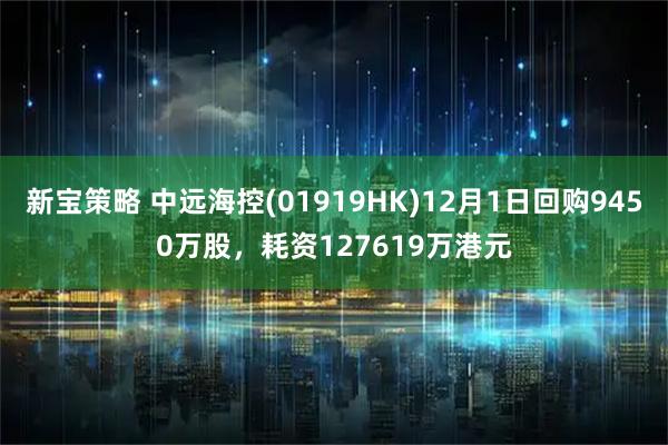 新宝策略 中远海控(01919HK)12月1日回购9450万股，耗资127619万港元