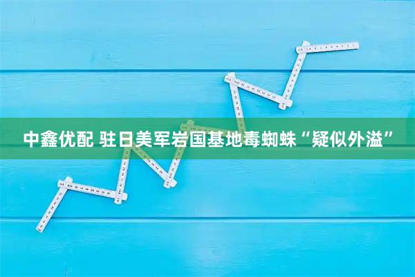 中鑫优配 驻日美军岩国基地毒蜘蛛“疑似外溢”