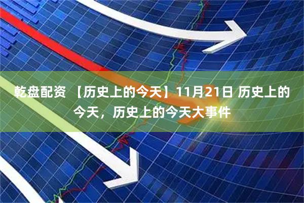 乾盘配资 【历史上的今天】11月21日 历史上的今天，历史上的今天大事件