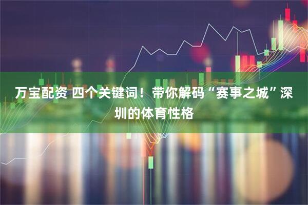 万宝配资 四个关键词！带你解码“赛事之城”深圳的体育性格