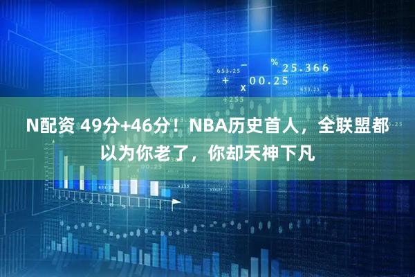 N配资 49分+46分！NBA历史首人，全联盟都以为你老了，你却天神下凡