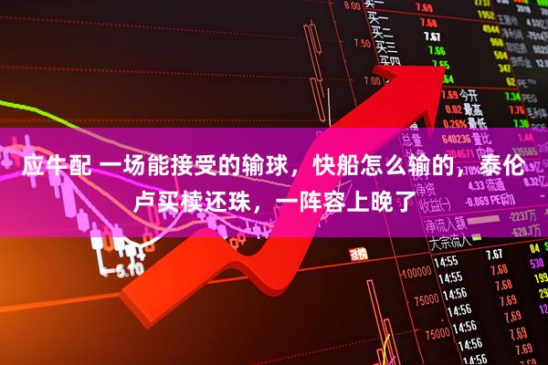应牛配 一场能接受的输球，快船怎么输的，泰伦卢买椟还珠，一阵容上晚了
