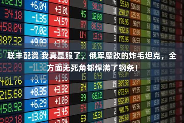 联丰配资 我真是服了，俄军魔改的炸毛坦克，全方面无死角都焊满了钢条！