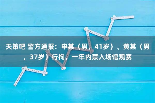天策吧 警方通报：申某（男，41岁）、黄某（男，37岁）行拘，一年内禁入场馆观赛