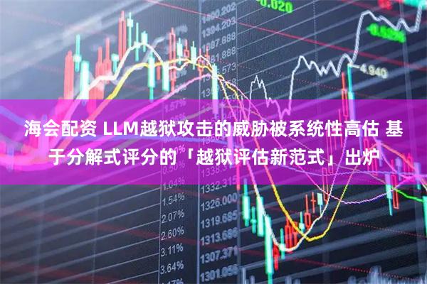 海会配资 LLM越狱攻击的威胁被系统性高估 基于分解式评分的「越狱评估新范式」出炉