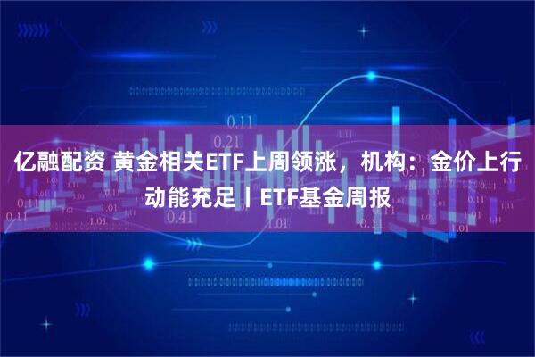亿融配资 黄金相关ETF上周领涨，机构：金价上行动能充足丨ETF基金周报