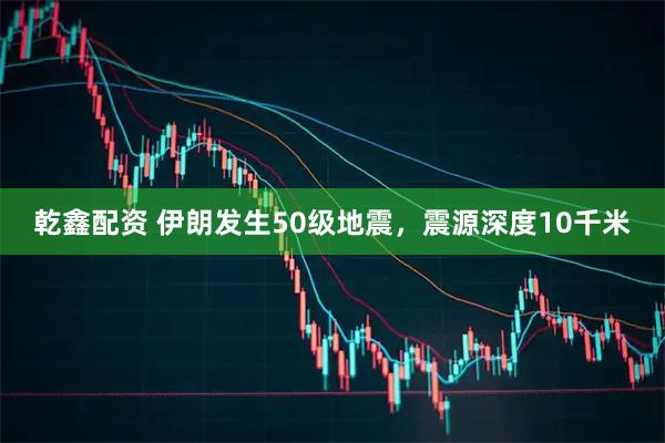 乾鑫配资 伊朗发生50级地震，震源深度10千米