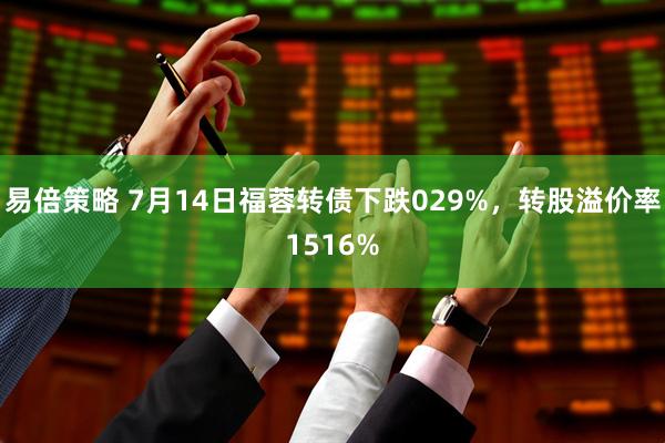 易倍策略 7月14日福蓉转债下跌029%，转股溢价率1516%