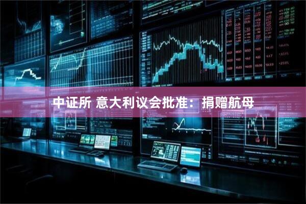 中证所 意大利议会批准：捐赠航母