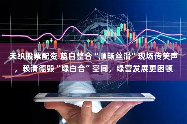 天织股票配资 蓝白整合“顺畅丝滑”现场传笑声，赖清德毁“绿白合”空间，绿营发展更困顿