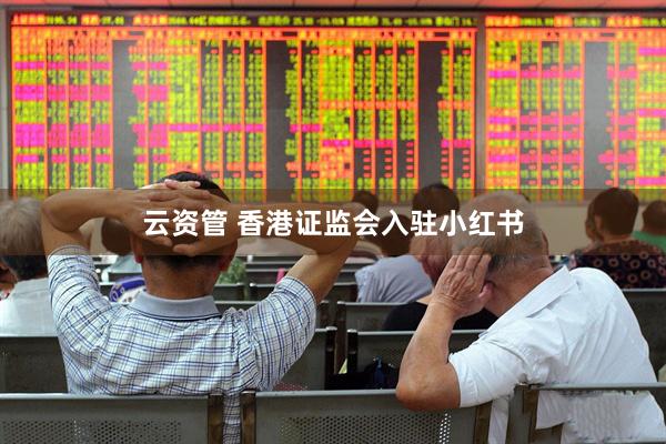 云资管 香港证监会入驻小红书
