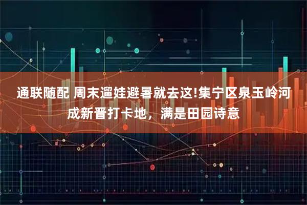 通联随配 周末遛娃避暑就去这!集宁区泉玉岭河成新晋打卡地，满是田园诗意